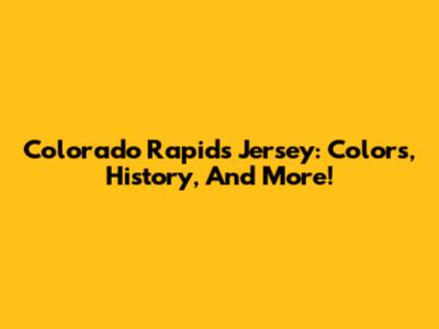 Colorado Rapids Jersey: Colors, History, And More!