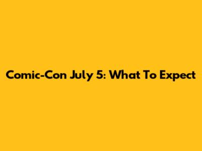 Comic-Con July 5: What To Expect