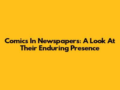 Comics In Newspapers: A Look At Their Enduring Presence