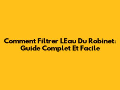Comment Filtrer L'Eau Du Robinet: Guide Complet Et Facile