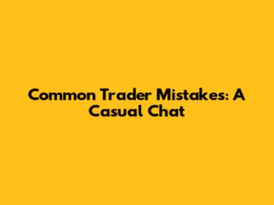 Common Trader Mistakes: A Casual Chat