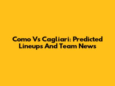 Como Vs Cagliari: Predicted Lineups And Team News