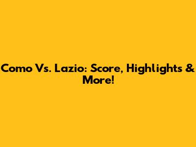 Como Vs. Lazio: Score, Highlights & More!
