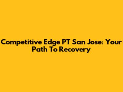 Competitive Edge PT San Jose: Your Path To Recovery