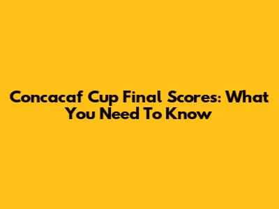 Concacaf Cup Final Scores: What You Need To Know