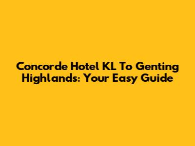 Concorde Hotel KL To Genting Highlands: Your Easy Guide