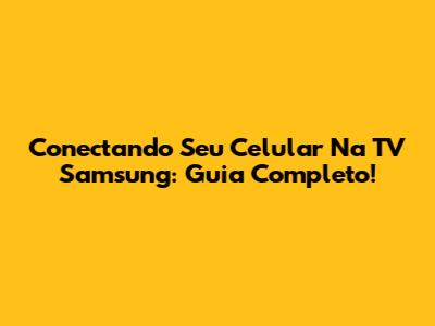 Conectando Seu Celular Na TV Samsung: Guia Completo!