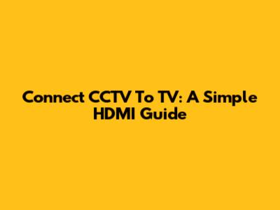 Connect CCTV To TV: A Simple HDMI Guide