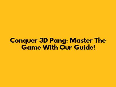 Conquer 3D Pang: Master The Game With Our Guide!