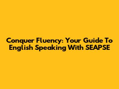 Conquer Fluency: Your Guide To English Speaking With SEAPSE