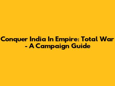 Conquer India In Empire: Total War - A Campaign Guide