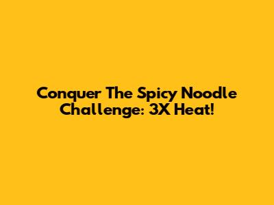 Conquer The Spicy Noodle Challenge: 3X Heat!