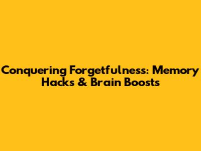 Conquering Forgetfulness: Memory Hacks & Brain Boosts