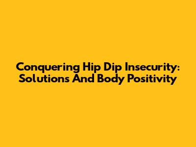 Conquering Hip Dip Insecurity: Solutions And Body Positivity