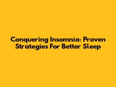 Conquering Insomnia: Proven Strategies For Better Sleep