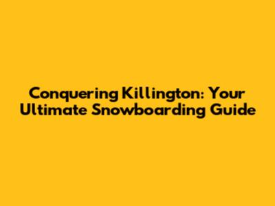 Conquering Killington: Your Ultimate Snowboarding Guide