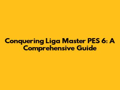 Conquering Liga Master PES 6: A Comprehensive Guide