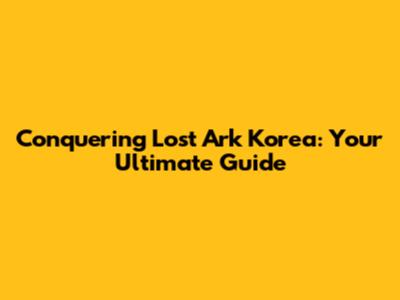Conquering Lost Ark Korea: Your Ultimate Guide