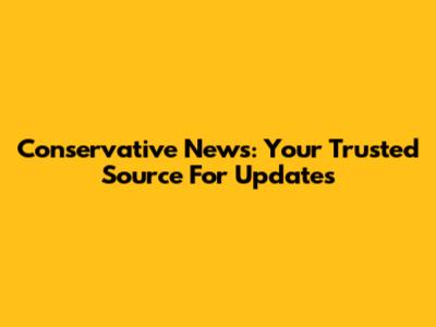 Conservative News: Your Trusted Source For Updates