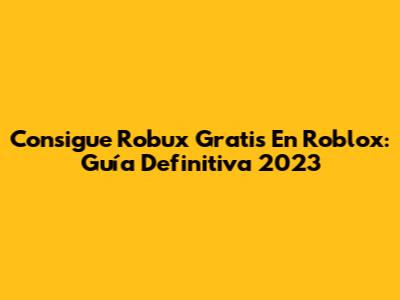 Consigue Robux Gratis En Roblox: Guía Definitiva 2023