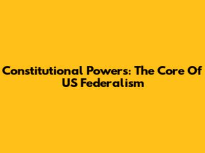 Constitutional Powers: The Core Of US Federalism