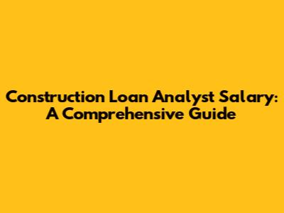 Construction Loan Analyst Salary: A Comprehensive Guide