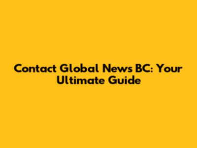 Contact Global News BC: Your Ultimate Guide