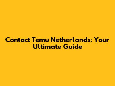 Contact Temu Netherlands: Your Ultimate Guide