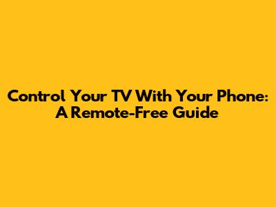 Control Your TV With Your Phone: A Remote-Free Guide