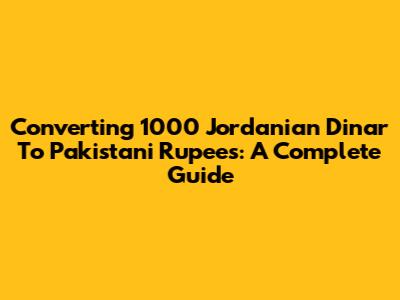 Converting 1000 Jordanian Dinar To Pakistani Rupees: A Complete Guide