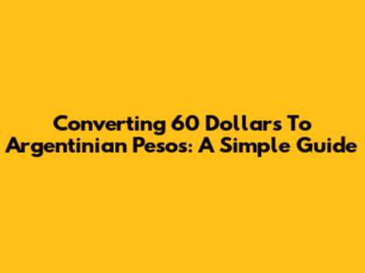 Converting 60 Dollars To Argentinian Pesos: A Simple Guide