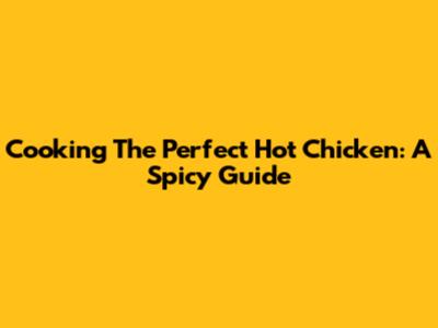 Cooking The Perfect Hot Chicken: A Spicy Guide