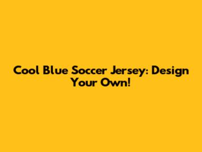 Cool Blue Soccer Jersey: Design Your Own!