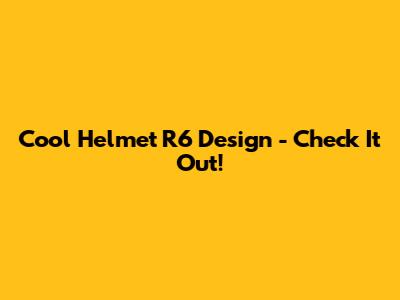 Cool Helmet R6 Design - Check It Out!