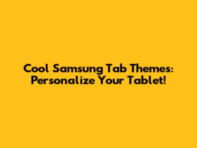 Cool Samsung Tab Themes: Personalize Your Tablet!