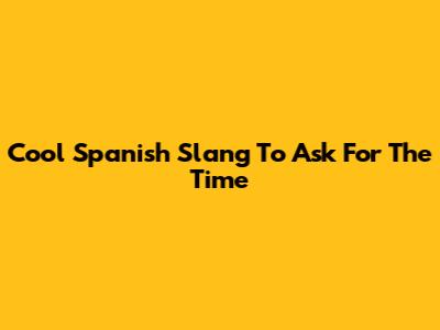 Cool Spanish Slang To Ask For The Time