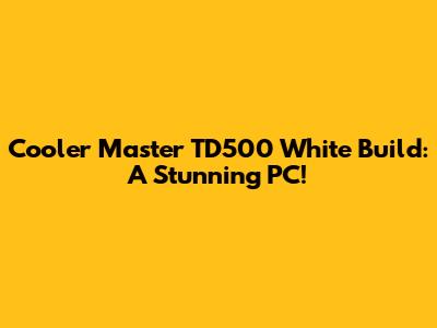 Cooler Master TD500 White Build: A Stunning PC!