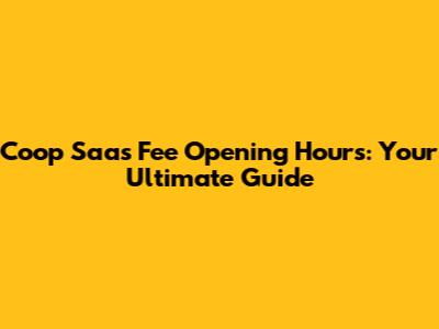 Coop Saas Fee Opening Hours: Your Ultimate Guide