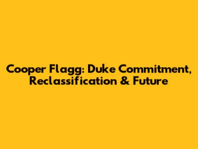 Cooper Flagg: Duke Commitment, Reclassification & Future