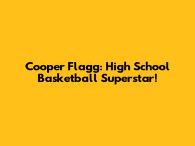 Cooper Flagg: High School Basketball Superstar!