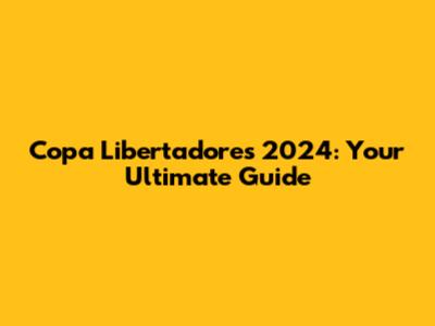 Copa Libertadores 2024: Your Ultimate Guide
