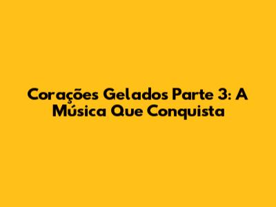 Corações Gelados Parte 3: A Música Que Conquista