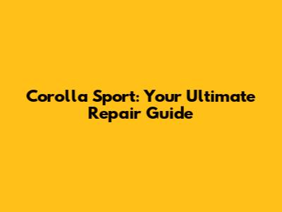 Corolla Sport: Your Ultimate Repair Guide