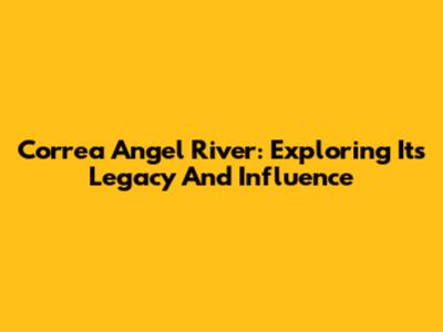 Correa Angel River: Exploring Its Legacy And Influence