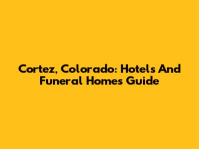 Cortez, Colorado: Hotels And Funeral Homes Guide