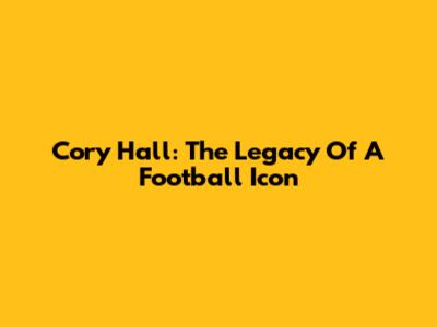 Cory Hall: The Legacy Of A Football Icon