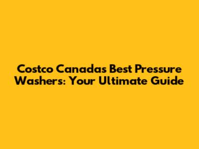 Costco Canada's Best Pressure Washers: Your Ultimate Guide
