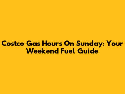 Costco Gas Hours On Sunday: Your Weekend Fuel Guide