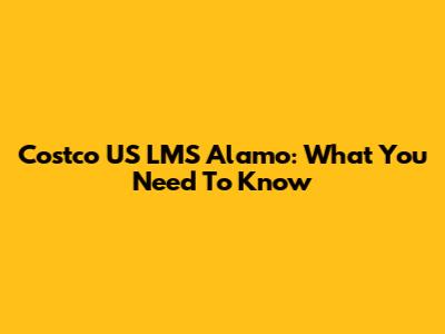 Costco US LMS Alamo: What You Need To Know