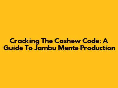 Cracking The Cashew Code: A Guide To Jambu Mente Production